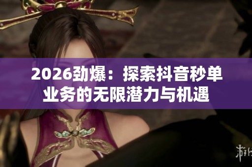 2026劲爆:探索抖音秒单业务的无限潜力与机遇 2026劲爆:探索抖音秒单业务的无限潜力与机遇