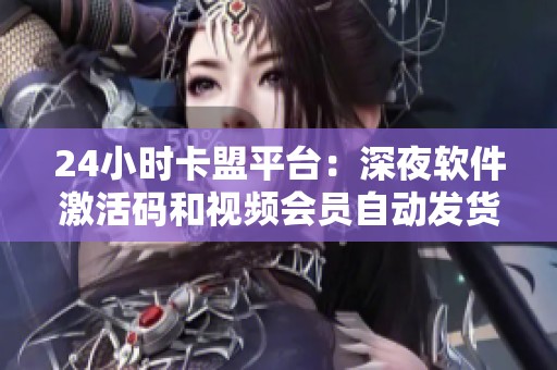 24小时卡盟平台:深夜软件激活码和视频会员自动发货,随时轻松获取! 24小时卡盟平台:深夜软件激活码和视频会员自动发货,随时轻松获取!