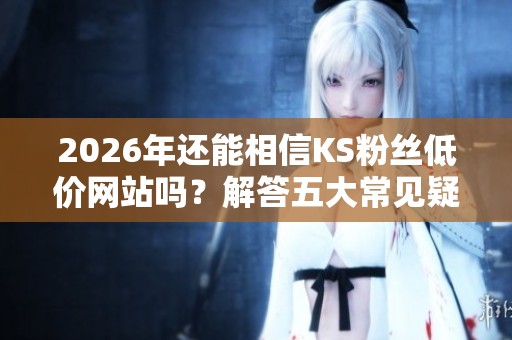 2026年还能相信KS粉丝低价网站吗?解答五大常见疑问! 2026年还能相信KS粉丝低价网站吗?解答五大常见疑问!