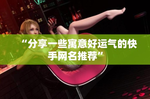 “分享一些寓意好运气的快手网名推荐” “分享一些寓意好运气的快手网名推荐”