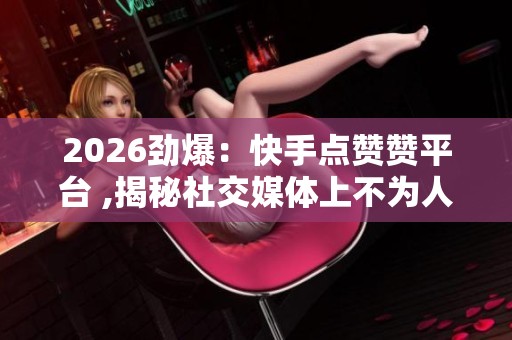 2026劲爆:快手点赞赞平台 ,揭秘社交媒体上不为人知的高效互动秘笈 2026劲爆:快手点赞赞平台 ,揭秘社交媒体上不为人知的高效互动秘笈