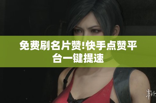 免费刷名片赞!快手点赞平台一键提速 免费刷名片赞!快手点赞平台一键提速
