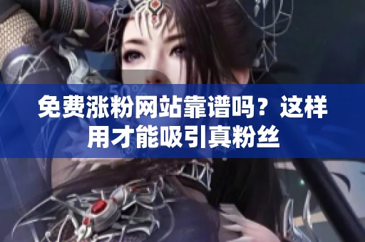 免费涨粉网站靠谱吗？这样用才能吸引真粉丝