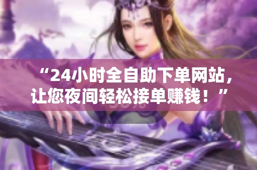 “24小时全自助下单网站,让您夜间轻松接单赚钱!” “24小时全自助下单网站,让您夜间轻松接单赚钱!”