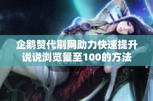 企鹅赞代刷网助力快速提升说说浏览量至100的方法 企鹅赞代刷网助力快速提升说说浏览量至100的方法