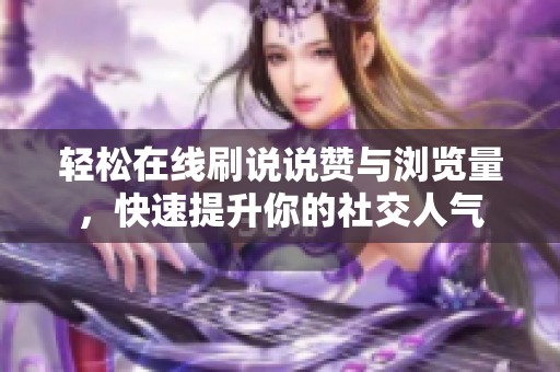 轻松在线刷说说赞与浏览量,快速提升你的社交人气 轻松在线刷说说赞与浏览量,快速提升你的社交人气