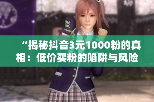“揭秘抖音3元1000粉的真相:低价买粉的陷阱与风险” “揭秘抖音3元1000粉的真相:低价买粉的陷阱与风险”