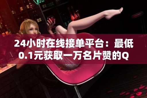 24小时在线接单平台：最低0.1元获取一万名片赞的QQ业务资讯
