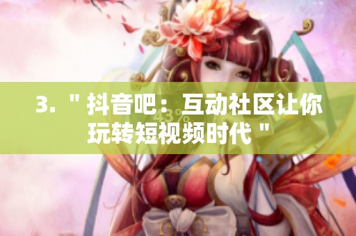 3. ＂抖音吧：互动社区让你玩转短视频时代＂