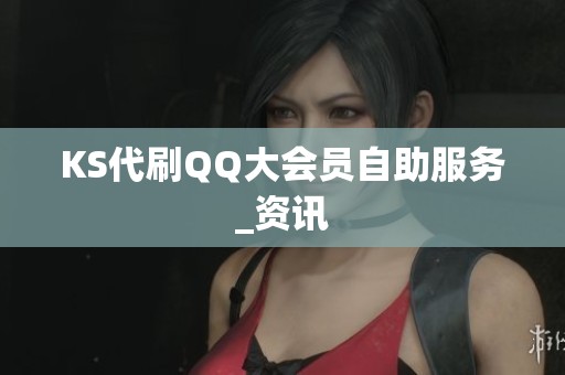 KS代刷QQ大会员自助服务_资讯 KS代刷QQ大会员自助服务_资讯