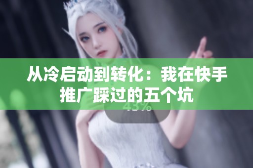 从冷启动到转化:我在快手推广踩过的五个坑 从冷启动到转化:我在快手推广踩过的五个坑