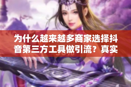 为什么越来越多商家选择抖音第三方工具做引流？真实成本和效果如何？