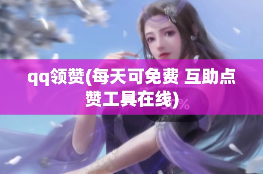 qq领赞(每天可免费 互助点赞工具在线) qq领赞(每天可免费 互助点赞工具在线)