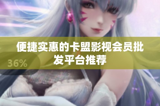 便捷实惠的卡盟影视会员批发平台推荐 便捷实惠的卡盟影视会员批发平台推荐