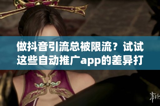 做抖音引流总被限流?试试这些自动推广app的差异打法 做抖音引流总被限流?试试这些自动推广app的差异打法