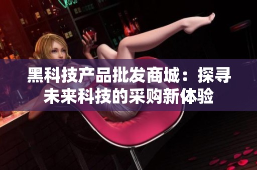 黑科技产品批发商城:探寻未来科技的采购新体验 黑科技产品批发商城:探寻未来科技的采购新体验