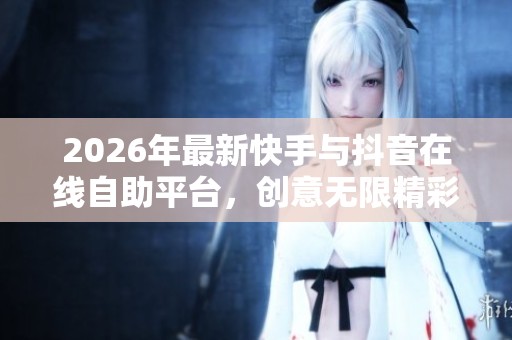 2026年最新快手与抖音在线自助平台,创意无限精彩尽在指尖世界! 2026年最新快手与抖音在线自助平台,创意无限精彩尽在指尖世界!