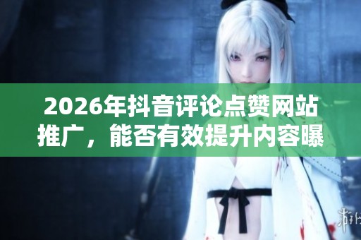 2026年抖音评论点赞网站推广，能否有效提升内容曝光率？
