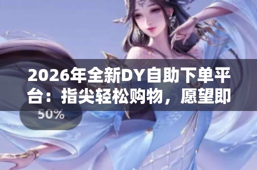 2026年全新DY自助下单平台:指尖轻松购物,愿望即时达成 2026年全新DY自助下单平台:指尖轻松购物,愿望即时达成