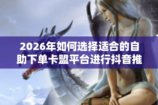 2026年如何选择适合的自助下单卡盟平台进行抖音推广？