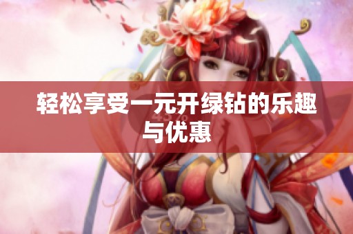 轻松享受一元开绿钻的乐趣与优惠 轻松享受一元开绿钻的乐趣与优惠