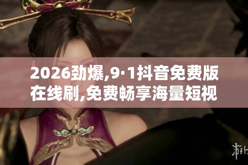2026劲爆,9·1抖音免费版在线刷,免费畅享海量短视频精彩内容 2026劲爆,9·1抖音免费版在线刷,免费畅享海量短视频精彩内容