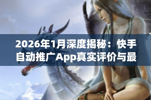 2026年1月深度揭秘:快手自动推广App真实评价与最靠谱品牌分析 2026年1月深度揭秘:快手自动推广App真实评价与最靠谱品牌分析