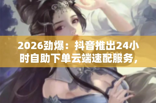 2026劲爆:抖音推出24小时自助下单云端速配服务,开启专属体验! 2026劲爆:抖音推出24小时自助下单云端速配服务,开启专属体验!