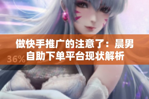 做快手推广的注意了:晨男自助下单平台现状解析 做快手推广的注意了:晨男自助下单平台现状解析