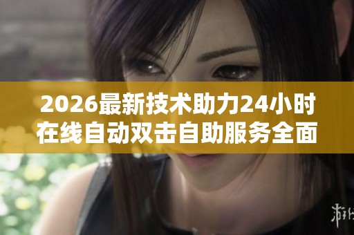 2026最新技术助力24小时在线自动双击自助服务全面升级