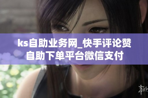 ks自助业务网_快手评论赞自助下单平台微信支付