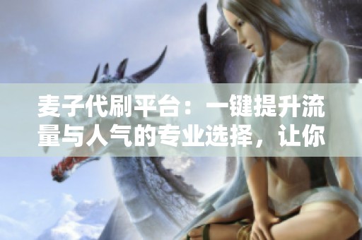 麦子代刷平台:一键提升流量与人气的专业选择,让你的品牌迅速崛起 麦子代刷平台:一键提升流量与人气的专业选择,让你的品牌迅速崛起