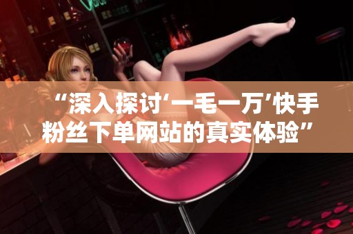 “深入探讨‘一毛一万’快手粉丝下单网站的真实体验” “深入探讨‘一毛一万’快手粉丝下单网站的真实体验”