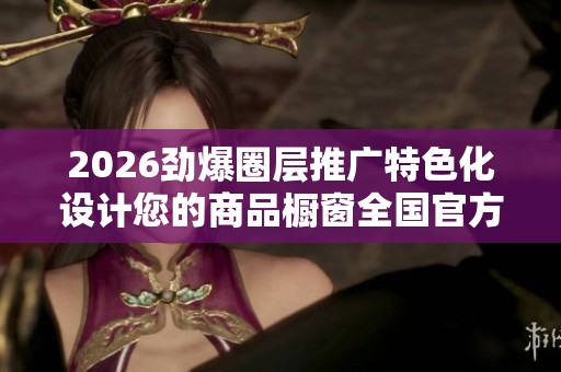2026劲爆圈层推广特色化设计您的商品橱窗全国官方售后服务点热线 2026劲爆圈层推广特色化设计您的商品橱窗全国官方售后服务点热线