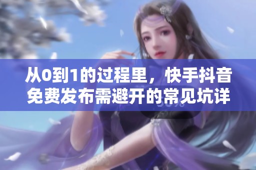 从0到1的过程里,快手抖音免费发布需避开的常见坑详解 从0到1的过程里,快手抖音免费发布需避开的常见坑详解
