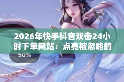 2026年快手抖音双击24小时下单网站:点亮被忽略的创意新方式 2026年快手抖音双击24小时下单网站:点亮被忽略的创意新方式