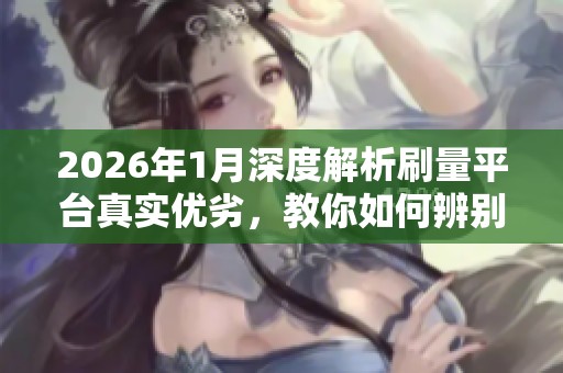 2026年1月深度解析刷量平台真实优劣，教你如何辨别哪家更好