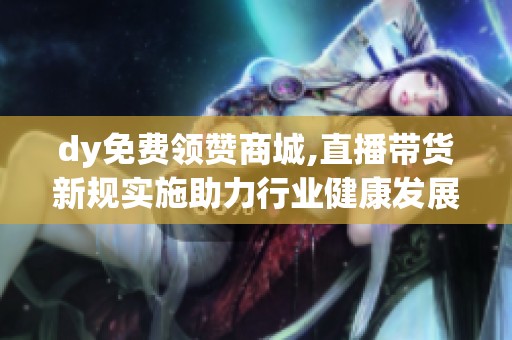 dy免费领赞商城,直播带货新规实施助力行业健康发展