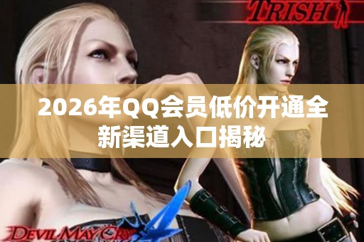 2026年QQ会员低价开通全新渠道入口揭秘 2026年QQ会员低价开通全新渠道入口揭秘