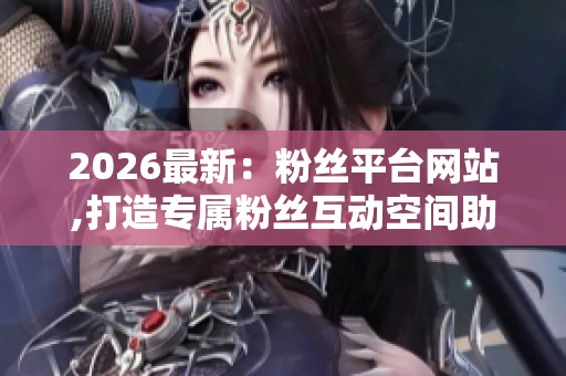 2026最新:粉丝平台网站,打造专属粉丝互动空间助力创作者梦想启航 2026最新:粉丝平台网站,打造专属粉丝互动空间助力创作者梦想启航