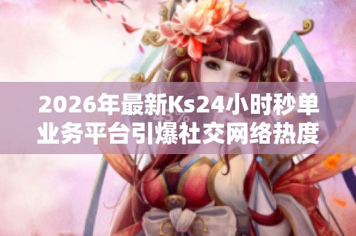 2026年最新Ks24小时秒单业务平台引爆社交网络热度,助力流量瞬间提升 2026年最新Ks24小时秒单业务平台引爆社交网络热度,助力流量瞬间提升
