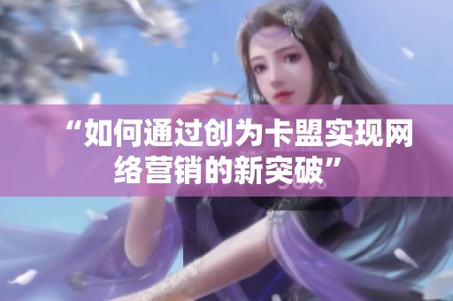 “如何通过创为卡盟实现网络营销的新突破” “如何通过创为卡盟实现网络营销的新突破”