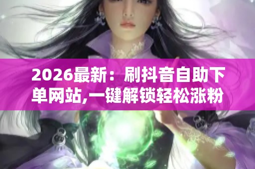 2026最新:刷抖音自助下单网站,一键解锁轻松涨粉的电商新秘诀智能 2026最新:刷抖音自助下单网站,一键解锁轻松涨粉的电商新秘诀智能
