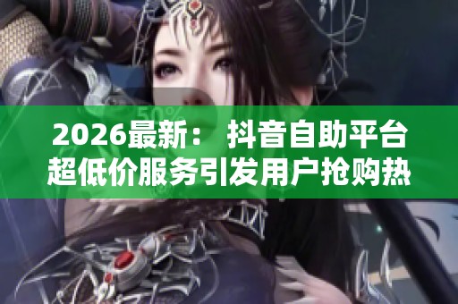 2026最新: 抖音自助平台超低价服务引发用户抢购热潮,热情持续升温 2026最新: 抖音自助平台超低价服务引发用户抢购热潮,热情持续升温
