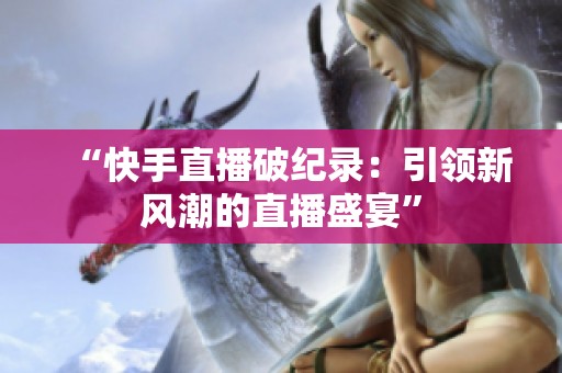 “快手直播破纪录：引领新风潮的直播盛宴”
