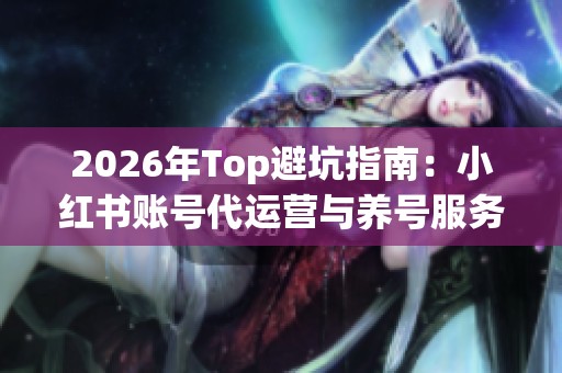 2026年Top避坑指南：小红书账号代运营与养号服务品牌深度推荐