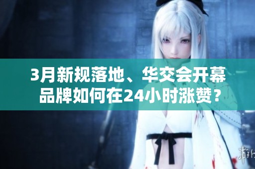 3月新规落地、华交会开幕 品牌如何在24小时涨赞? 3月新规落地、华交会开幕 品牌如何在24小时涨赞?