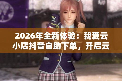 2026年全新体验:我爱云小店抖音自助下单,开启云端购物消费新趋势 2026年全新体验:我爱云小店抖音自助下单,开启云端购物消费新趋势