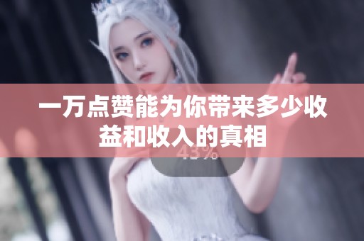 一万点赞能为你带来多少收益和收入的真相 一万点赞能为你带来多少收益和收入的真相