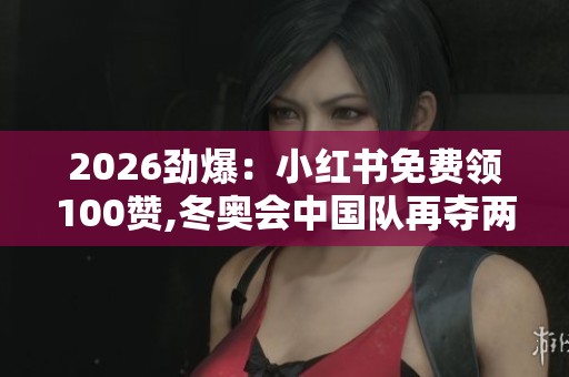 2026劲爆：小红书免费领100赞,冬奥会中国队再夺两金一银创历史佳绩